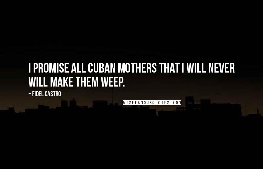 Fidel Castro Quotes: I promise all Cuban mothers that I will never will make them weep.