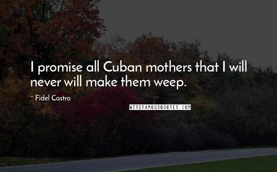 Fidel Castro Quotes: I promise all Cuban mothers that I will never will make them weep.