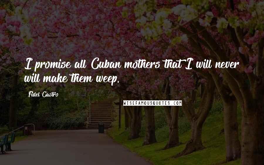 Fidel Castro Quotes: I promise all Cuban mothers that I will never will make them weep.