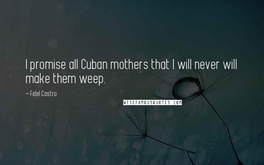 Fidel Castro Quotes: I promise all Cuban mothers that I will never will make them weep.