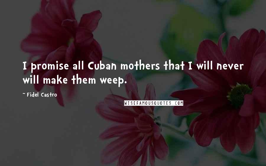 Fidel Castro Quotes: I promise all Cuban mothers that I will never will make them weep.