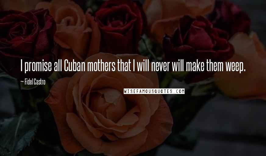 Fidel Castro Quotes: I promise all Cuban mothers that I will never will make them weep.