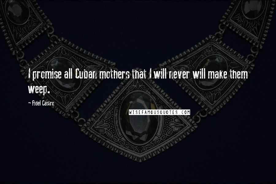 Fidel Castro Quotes: I promise all Cuban mothers that I will never will make them weep.