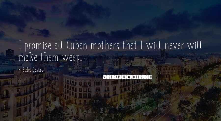 Fidel Castro Quotes: I promise all Cuban mothers that I will never will make them weep.