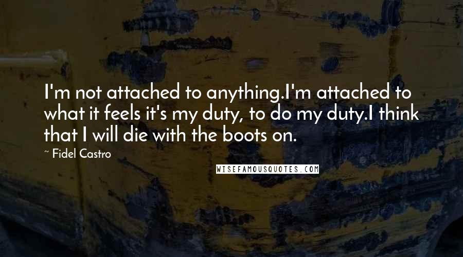 Fidel Castro Quotes: I'm not attached to anything.I'm attached to what it feels it's my duty, to do my duty.I think that I will die with the boots on.