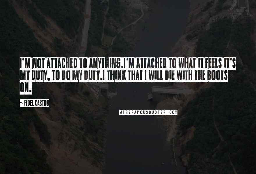 Fidel Castro Quotes: I'm not attached to anything.I'm attached to what it feels it's my duty, to do my duty.I think that I will die with the boots on.