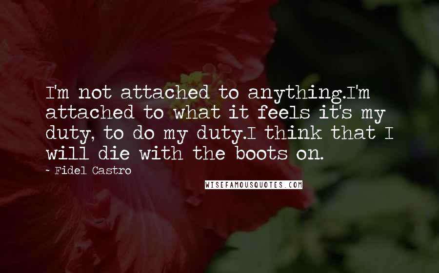 Fidel Castro Quotes: I'm not attached to anything.I'm attached to what it feels it's my duty, to do my duty.I think that I will die with the boots on.