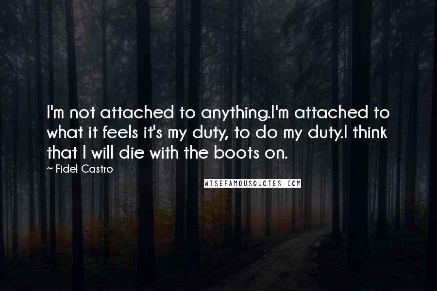 Fidel Castro Quotes: I'm not attached to anything.I'm attached to what it feels it's my duty, to do my duty.I think that I will die with the boots on.