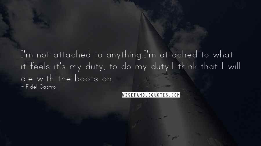 Fidel Castro Quotes: I'm not attached to anything.I'm attached to what it feels it's my duty, to do my duty.I think that I will die with the boots on.