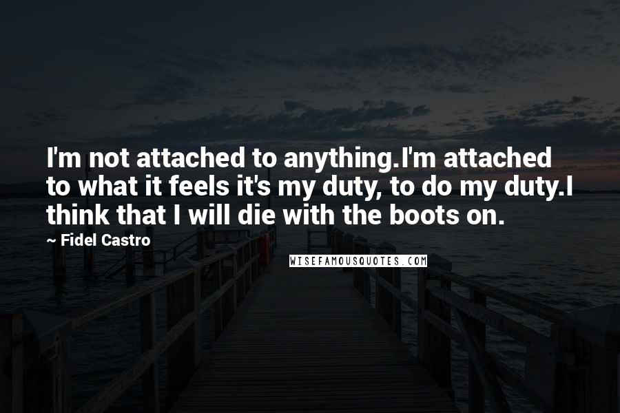 Fidel Castro Quotes: I'm not attached to anything.I'm attached to what it feels it's my duty, to do my duty.I think that I will die with the boots on.