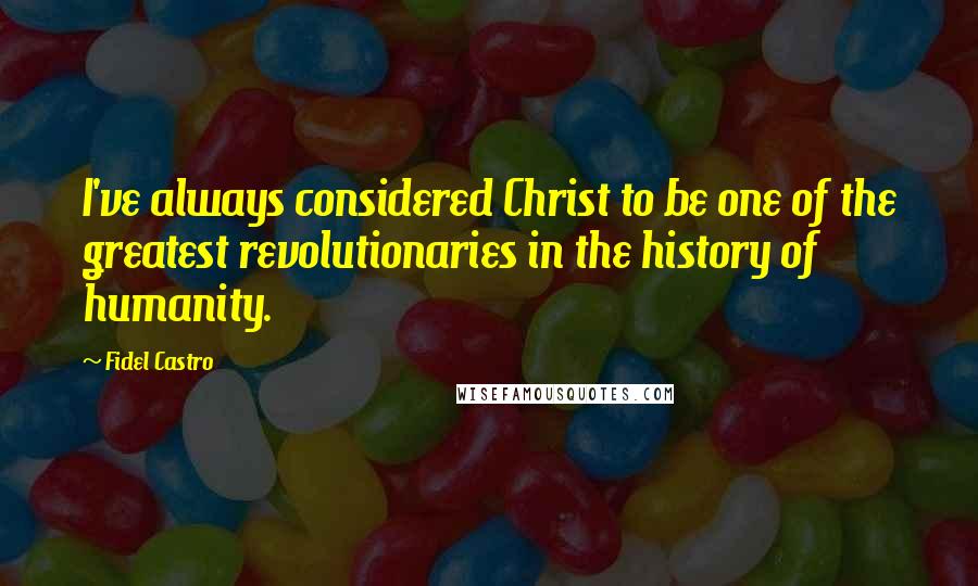 Fidel Castro Quotes: I've always considered Christ to be one of the greatest revolutionaries in the history of humanity.