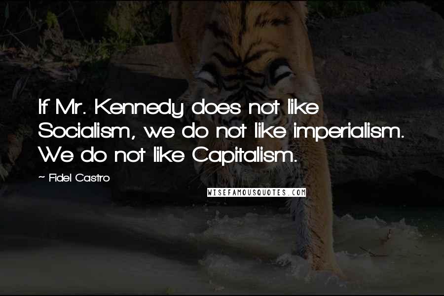 Fidel Castro Quotes: If Mr. Kennedy does not like Socialism, we do not like imperialism. We do not like Capitalism.