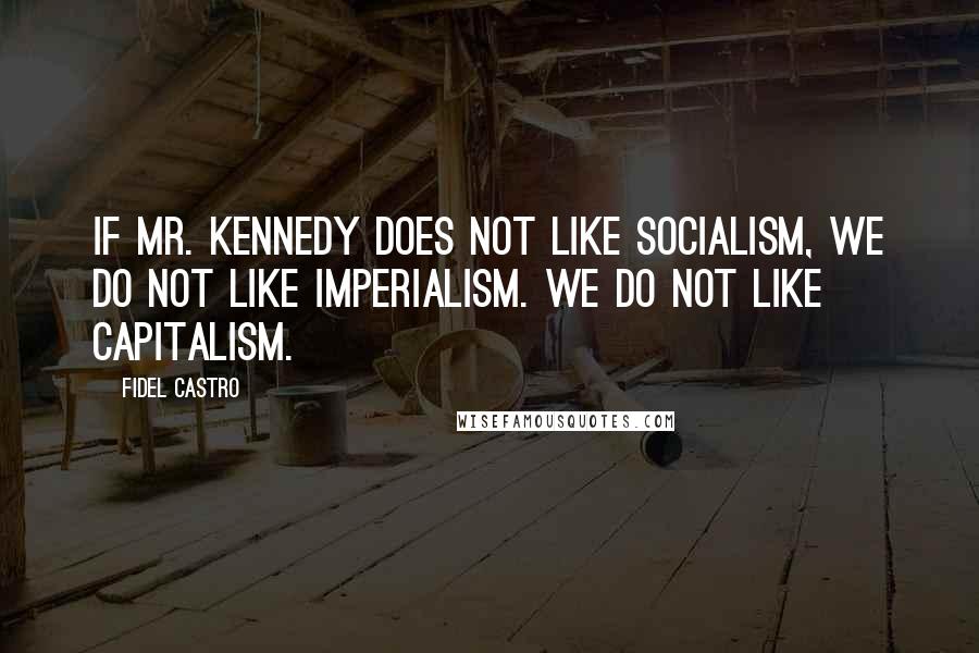 Fidel Castro Quotes: If Mr. Kennedy does not like Socialism, we do not like imperialism. We do not like Capitalism.