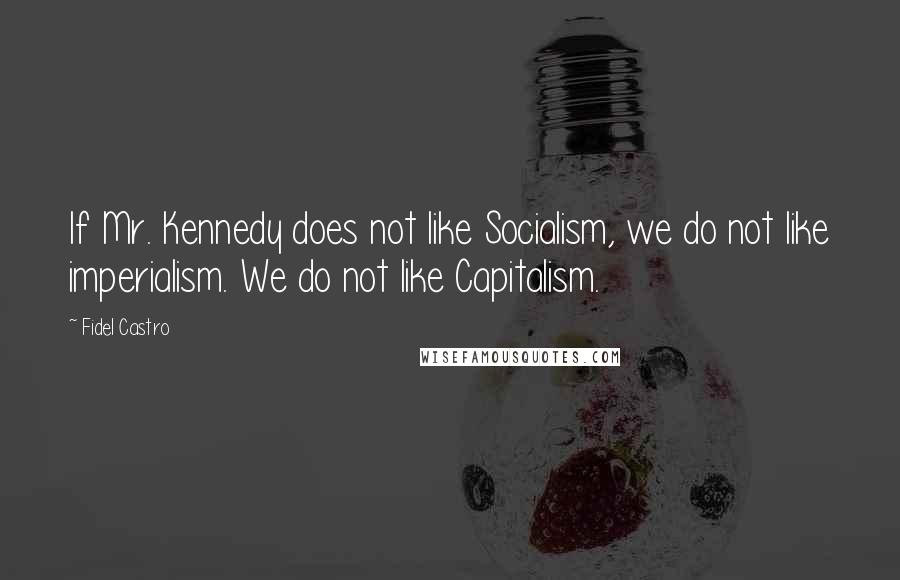 Fidel Castro Quotes: If Mr. Kennedy does not like Socialism, we do not like imperialism. We do not like Capitalism.