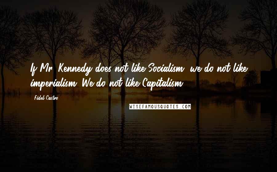 Fidel Castro Quotes: If Mr. Kennedy does not like Socialism, we do not like imperialism. We do not like Capitalism.