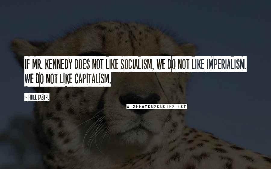Fidel Castro Quotes: If Mr. Kennedy does not like Socialism, we do not like imperialism. We do not like Capitalism.