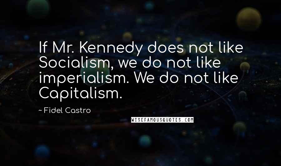 Fidel Castro Quotes: If Mr. Kennedy does not like Socialism, we do not like imperialism. We do not like Capitalism.