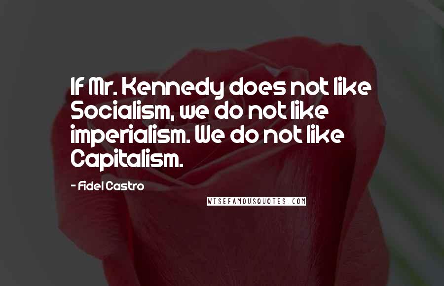 Fidel Castro Quotes: If Mr. Kennedy does not like Socialism, we do not like imperialism. We do not like Capitalism.