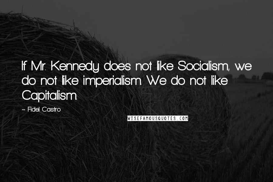 Fidel Castro Quotes: If Mr. Kennedy does not like Socialism, we do not like imperialism. We do not like Capitalism.