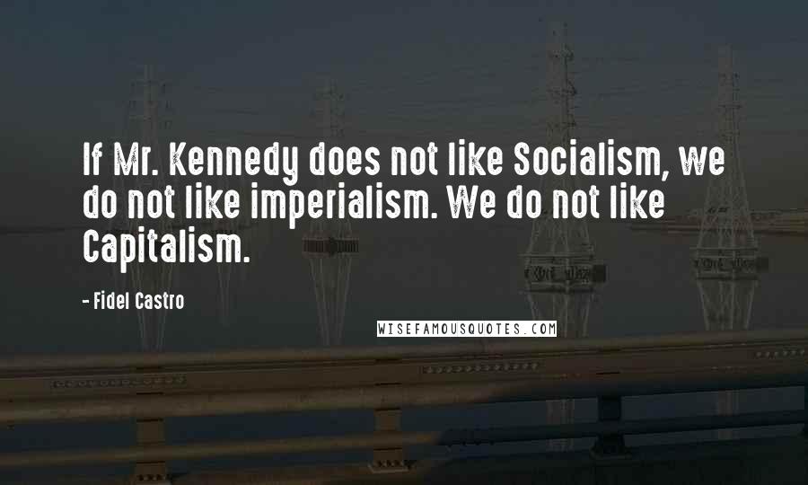 Fidel Castro Quotes: If Mr. Kennedy does not like Socialism, we do not like imperialism. We do not like Capitalism.