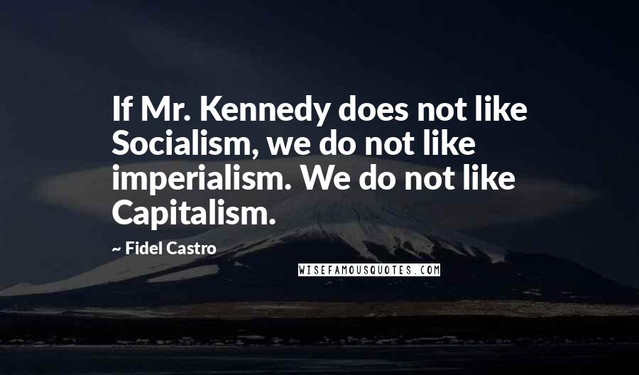 Fidel Castro Quotes: If Mr. Kennedy does not like Socialism, we do not like imperialism. We do not like Capitalism.