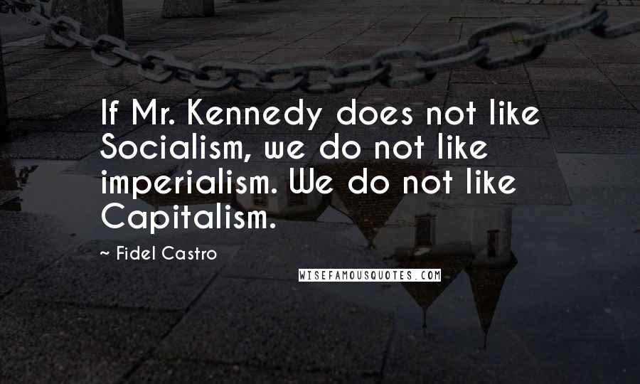 Fidel Castro Quotes: If Mr. Kennedy does not like Socialism, we do not like imperialism. We do not like Capitalism.
