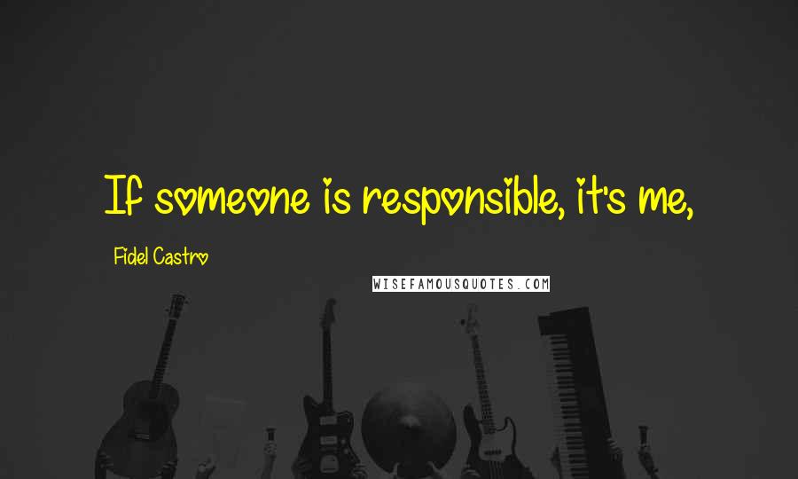 Fidel Castro Quotes: If someone is responsible, it's me,