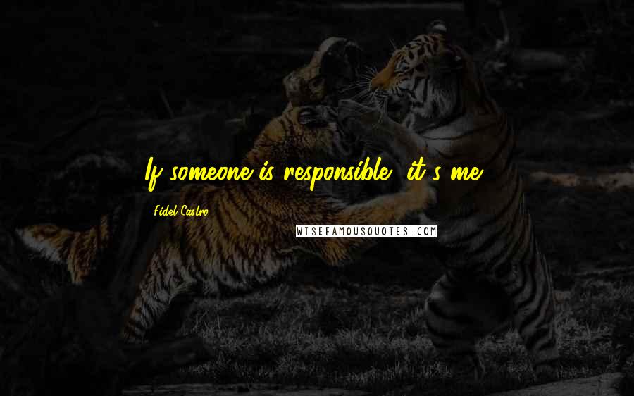 Fidel Castro Quotes: If someone is responsible, it's me,