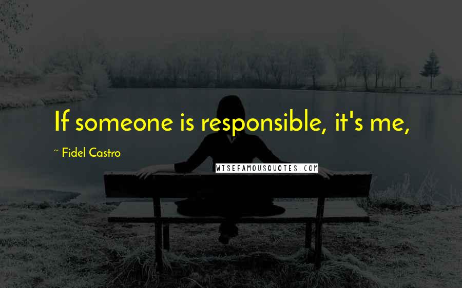 Fidel Castro Quotes: If someone is responsible, it's me,