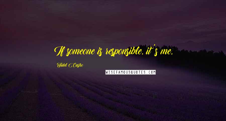Fidel Castro Quotes: If someone is responsible, it's me,