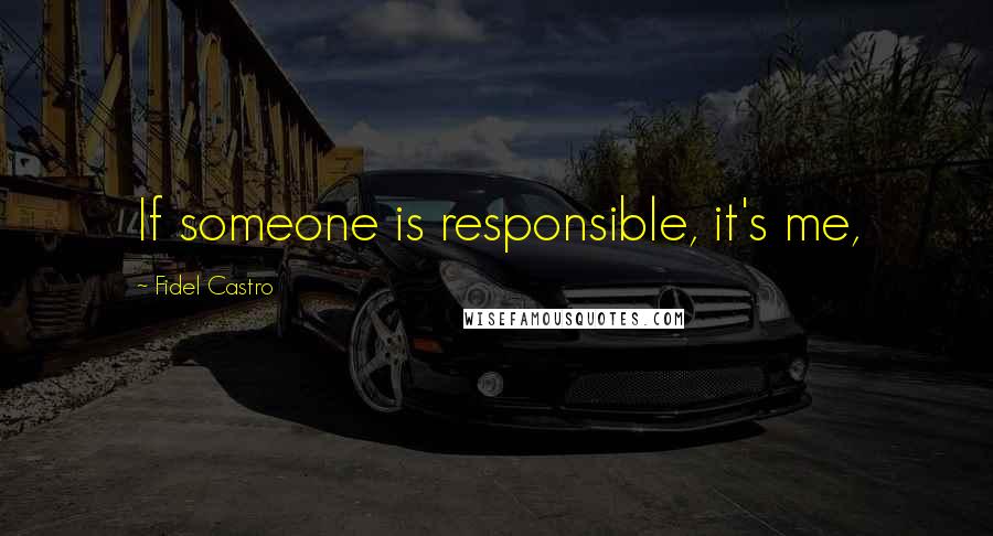 Fidel Castro Quotes: If someone is responsible, it's me,