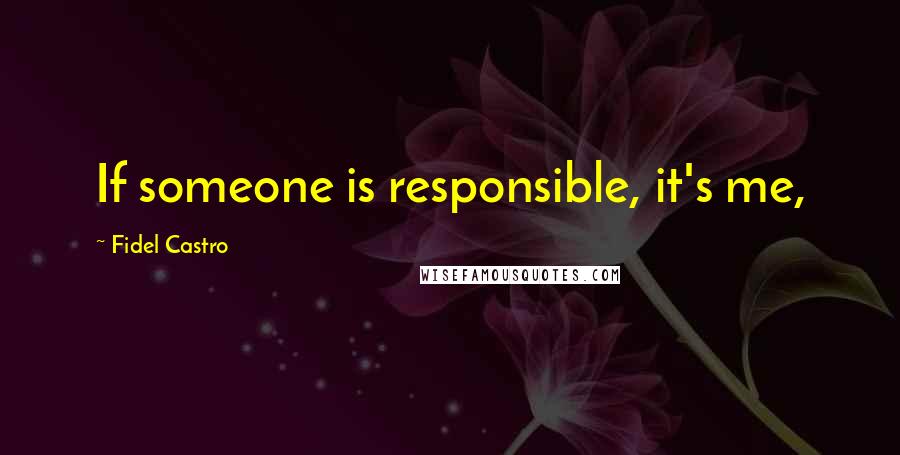 Fidel Castro Quotes: If someone is responsible, it's me,