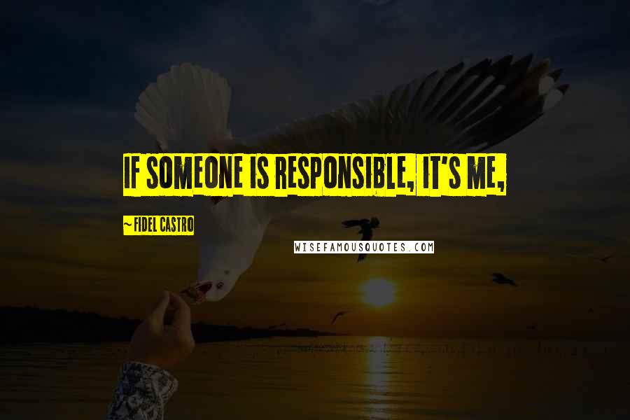 Fidel Castro Quotes: If someone is responsible, it's me,