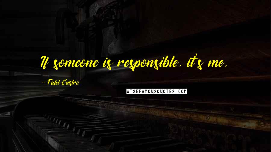 Fidel Castro Quotes: If someone is responsible, it's me,