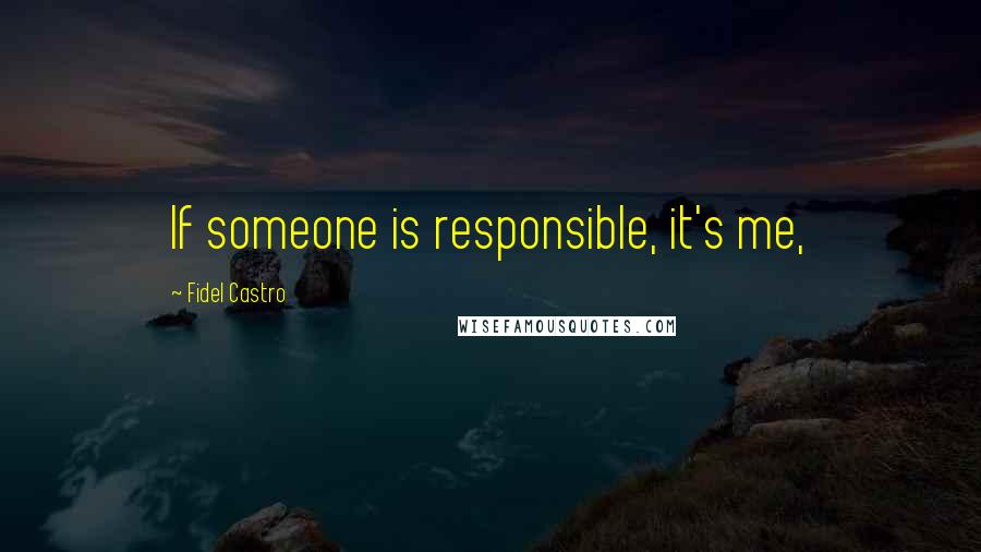 Fidel Castro Quotes: If someone is responsible, it's me,
