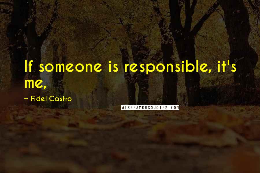 Fidel Castro Quotes: If someone is responsible, it's me,