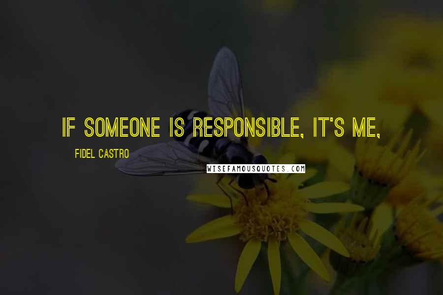 Fidel Castro Quotes: If someone is responsible, it's me,