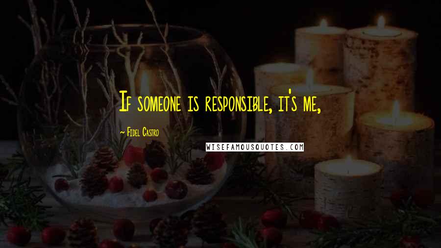 Fidel Castro Quotes: If someone is responsible, it's me,