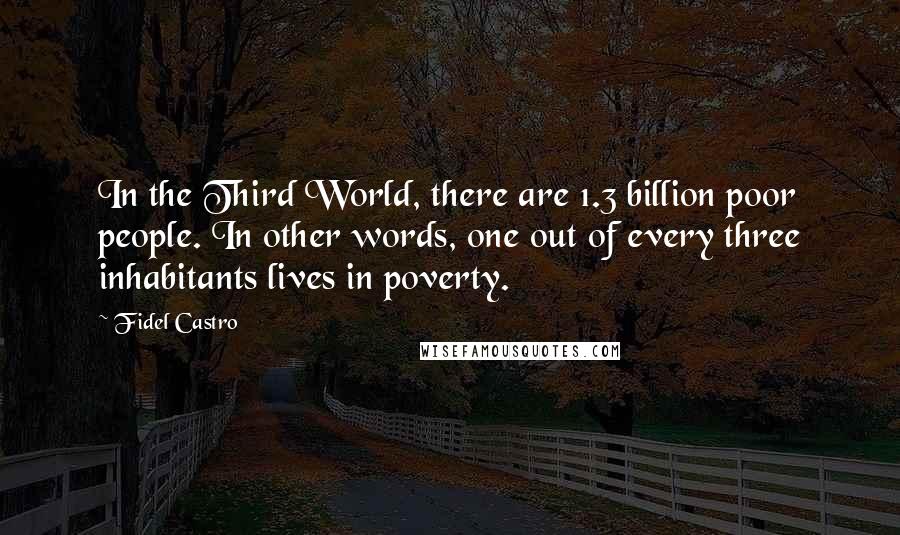 Fidel Castro Quotes: In the Third World, there are 1.3 billion poor people. In other words, one out of every three inhabitants lives in poverty.