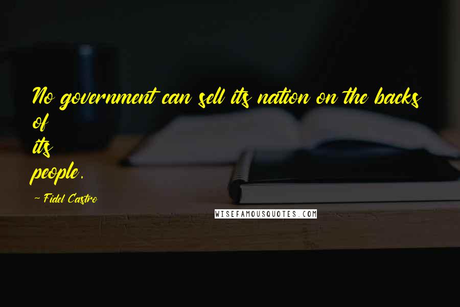 Fidel Castro Quotes: No government can sell its nation on the backs of its people.