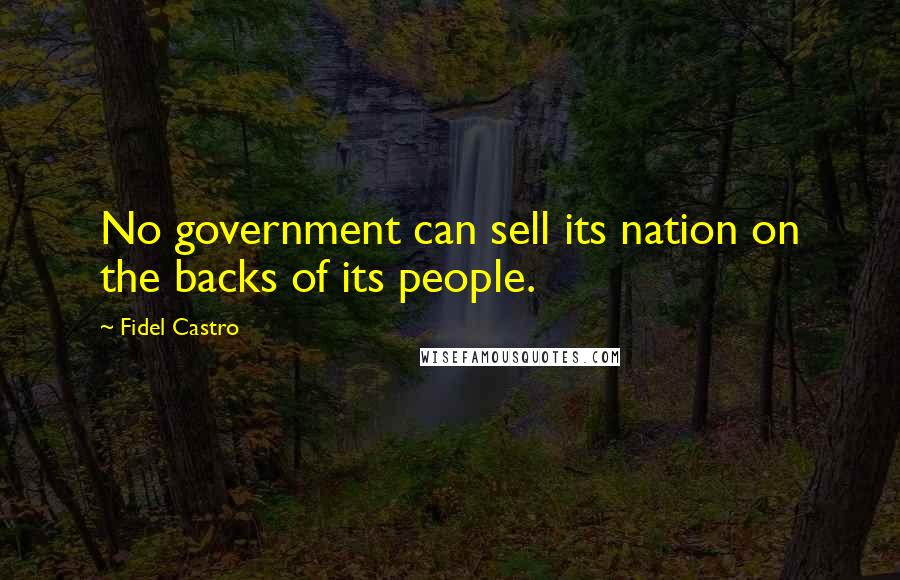 Fidel Castro Quotes: No government can sell its nation on the backs of its people.