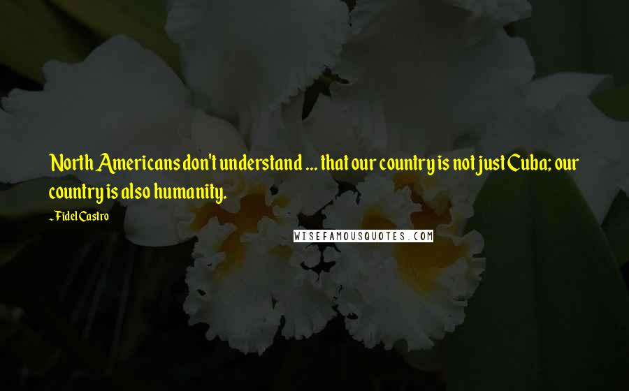 Fidel Castro Quotes: North Americans don't understand ... that our country is not just Cuba; our country is also humanity.