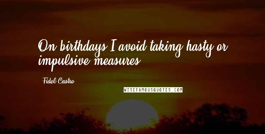 Fidel Castro Quotes: On birthdays I avoid taking hasty or impulsive measures.