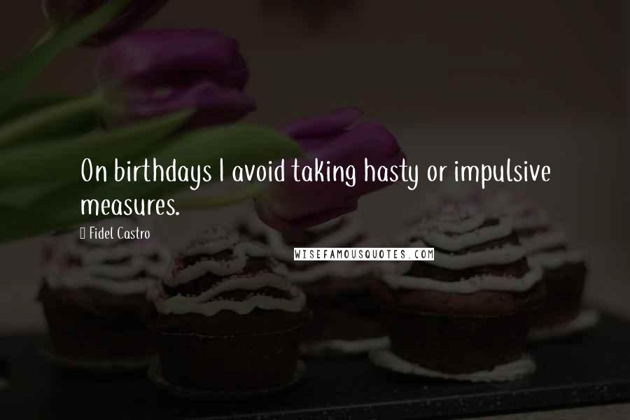 Fidel Castro Quotes: On birthdays I avoid taking hasty or impulsive measures.