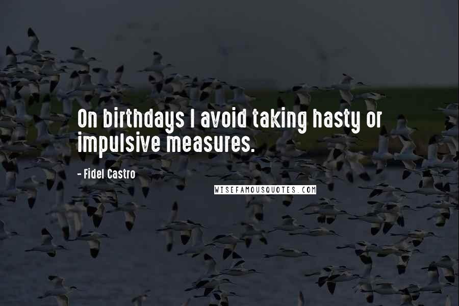 Fidel Castro Quotes: On birthdays I avoid taking hasty or impulsive measures.