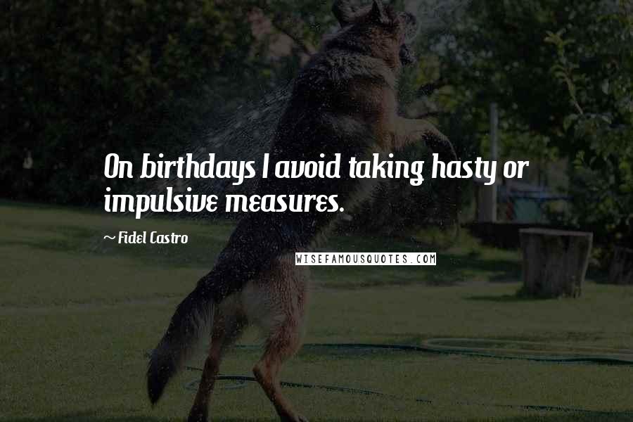 Fidel Castro Quotes: On birthdays I avoid taking hasty or impulsive measures.