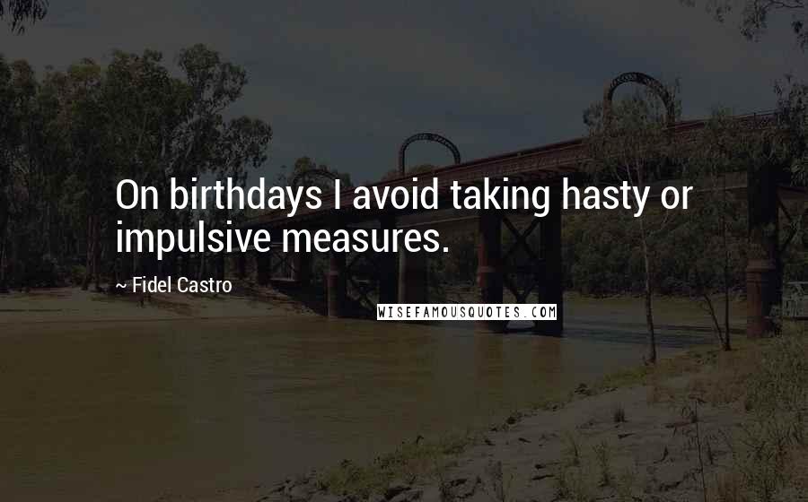 Fidel Castro Quotes: On birthdays I avoid taking hasty or impulsive measures.