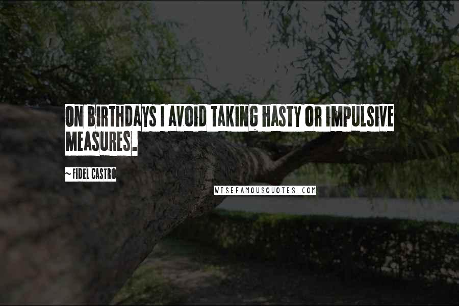 Fidel Castro Quotes: On birthdays I avoid taking hasty or impulsive measures.