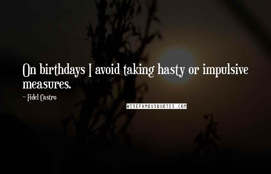 Fidel Castro Quotes: On birthdays I avoid taking hasty or impulsive measures.