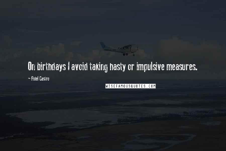 Fidel Castro Quotes: On birthdays I avoid taking hasty or impulsive measures.